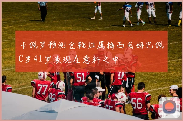 卡佩罗预测金靴归属梅西或姆巴佩C罗41岁表现在意料之中
