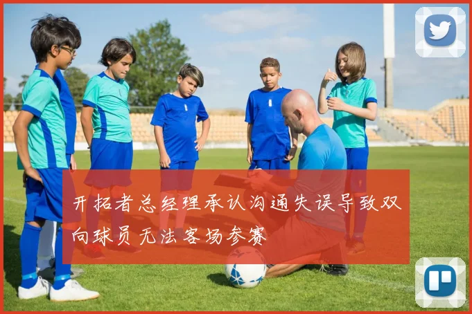 开拓者总经理承认沟通失误导致双向球员无法客场参赛