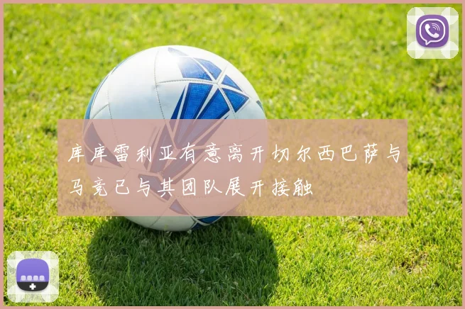 库库雷利亚有意离开切尔西巴萨与马竞已与其团队展开接触