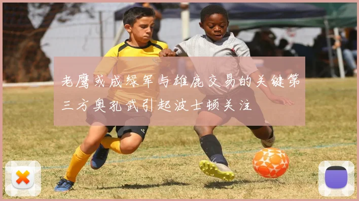 老鹰或成绿军与雄鹿交易的关键第三方奥孔武引起波士顿关注