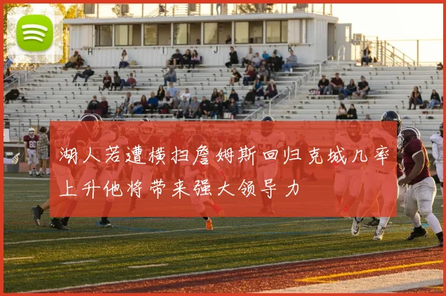 湖人若遭横扫詹姆斯回归克城几率上升他将带来强大领导力