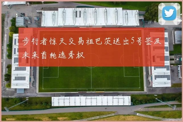 步行者惊天交易祖巴茨送出5号签及未来首轮选秀权