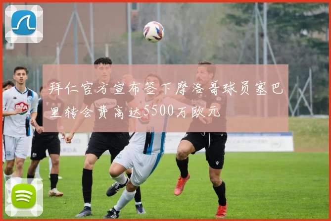 拜仁官方宣布签下摩洛哥球员塞巴里转会费高达5500万欧元