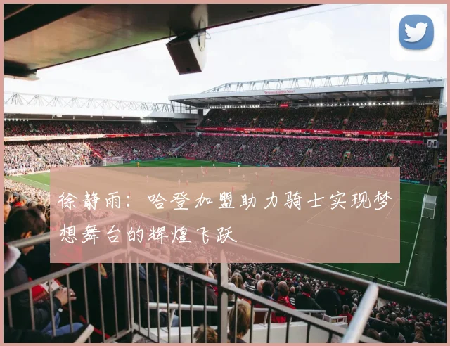 徐静雨：哈登加盟助力骑士实现梦想舞台的辉煌飞跃