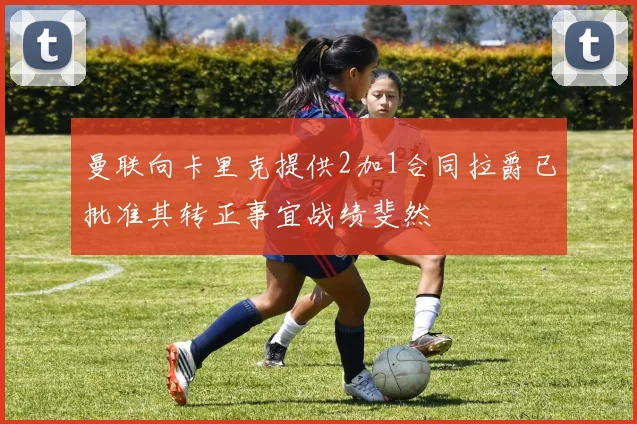 曼联向卡里克提供2加1合同拉爵已批准其转正事宜战绩斐然