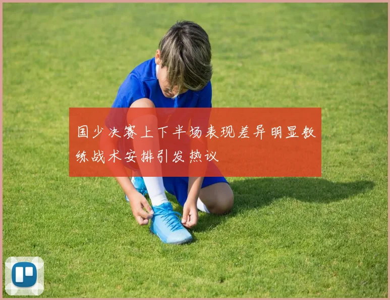 国少决赛上下半场表现差异明显教练战术安排引发热议