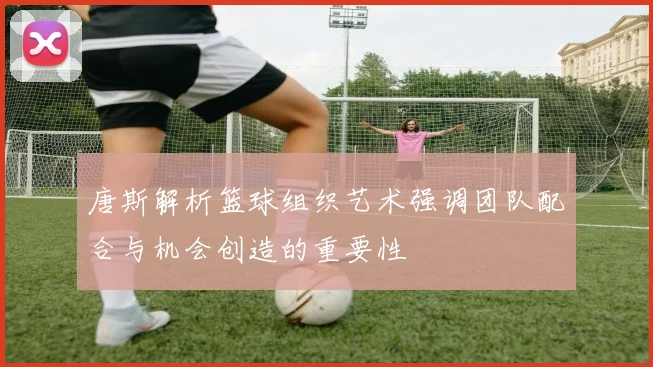 唐斯解析篮球组织艺术强调团队配合与机会创造的重要性