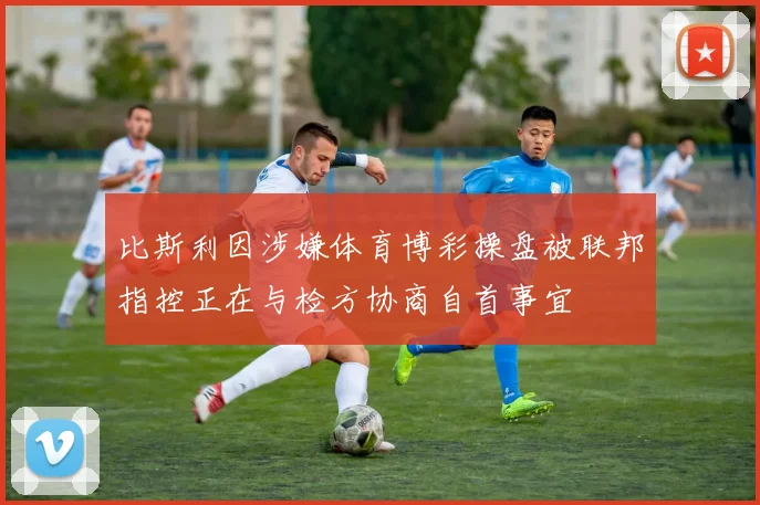 比斯利因涉嫌体育博彩操盘被联邦指控正在与检方协商自首事宜