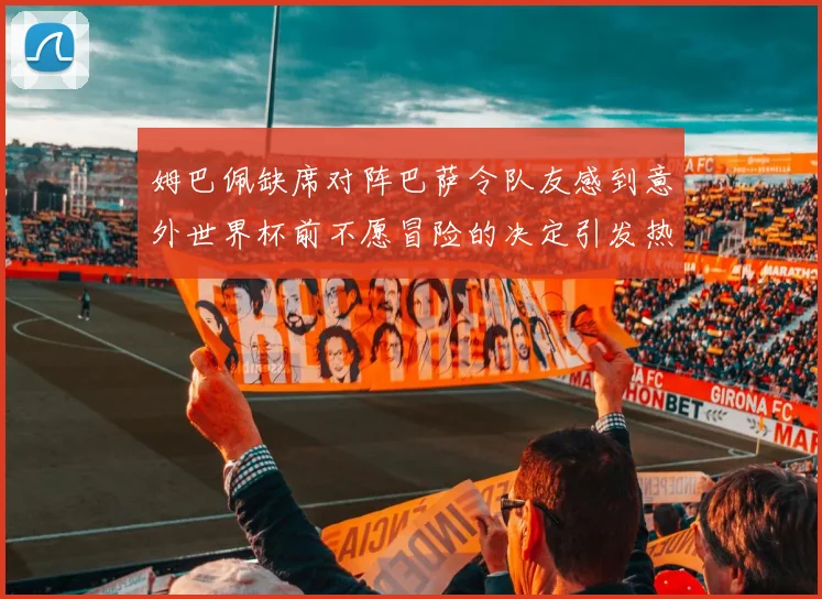 姆巴佩缺席对阵巴萨令队友感到意外世界杯前不愿冒险的决定引发热议