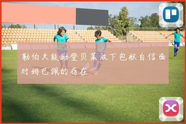 勒伯夫鼓励登贝莱放下包袱自信面对姆巴佩的存在