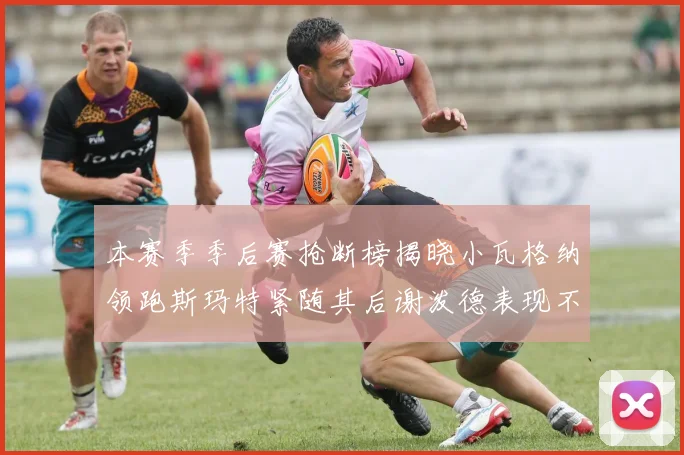 本赛季季后赛抢断榜揭晓小瓦格纳领跑斯玛特紧随其后谢泼德表现不俗