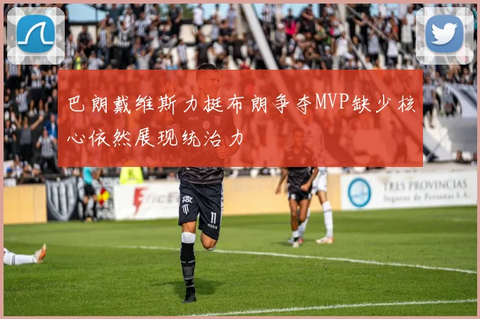 巴朗戴维斯力挺布朗争夺MVP缺少核心依然展现统治力