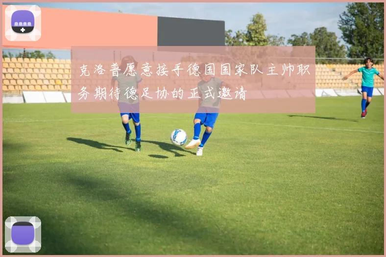 克洛普愿意接手德国国家队主帅职务期待德足协的正式邀请