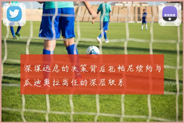 深谋远虑的决策背后孔帕尼续约与瓜迪奥拉离任的深层联系