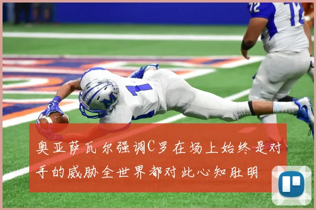 奥亚萨瓦尔强调C罗在场上始终是对手的威胁全世界都对此心知肚明