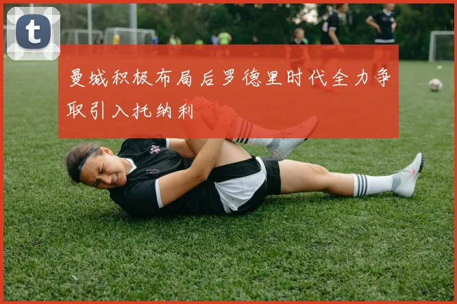 曼城积极布局后罗德里时代全力争取引入托纳利