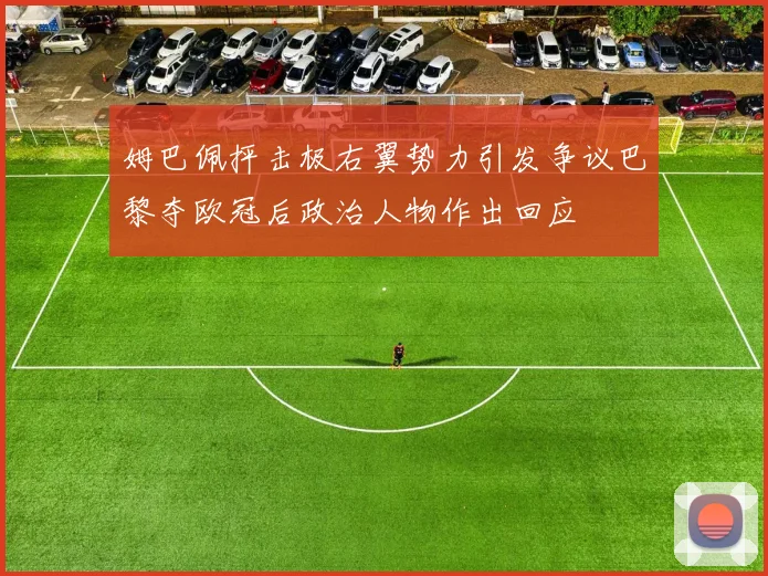 姆巴佩抨击极右翼势力引发争议巴黎夺欧冠后政治人物作出回应