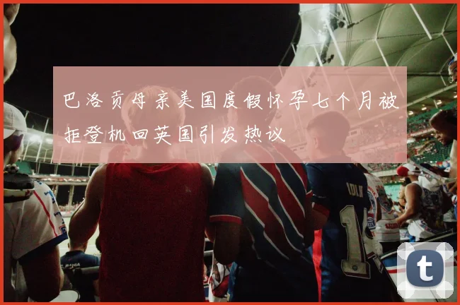 巴洛贡母亲美国度假怀孕七个月被拒登机回英国引发热议